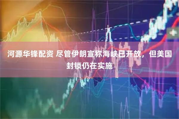 河源华锋配资 尽管伊朗宣称海峡已开放，但美国封锁仍在实施