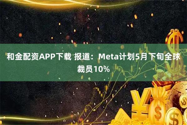和金配资APP下载 报道：Meta计划5月下旬全球裁员10%