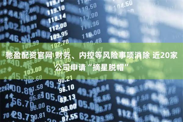 驰盈配资官网 财务、内控等风险事项消除 近20家公司申请“摘星脱帽”