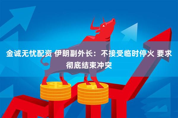 金诚无忧配资 伊朗副外长：不接受临时停火 要求彻底结束冲突