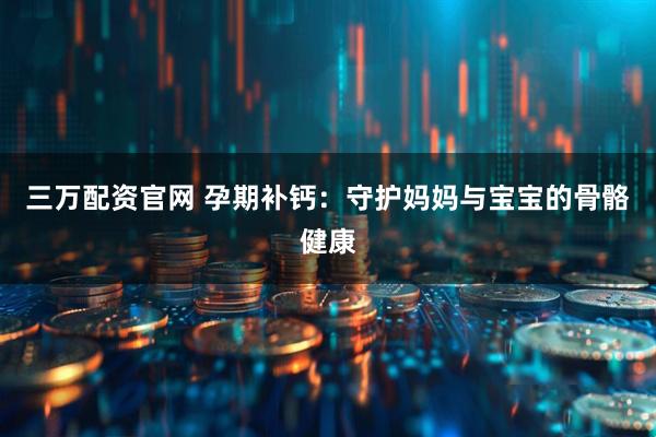 三万配资官网 孕期补钙：守护妈妈与宝宝的骨骼健康