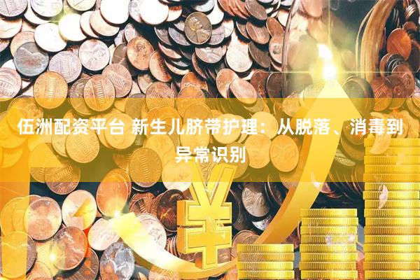 伍洲配资平台 新生儿脐带护理：从脱落、消毒到异常识别
