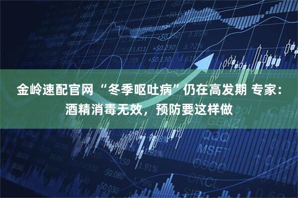 金岭速配官网 “冬季呕吐病”仍在高发期 专家：酒精消毒无效，预防要这样做