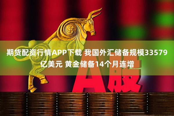 期货配资行情APP下载 我国外汇储备规模33579亿美元 黄金储备14个月连增