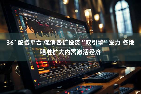 361配资平台 促消费扩投资“双引擎”发力 各地瞄准扩大内需激活经济