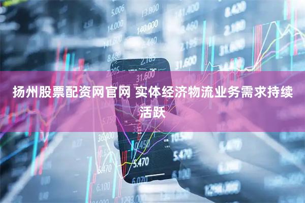 扬州股票配资网官网 实体经济物流业务需求持续活跃
