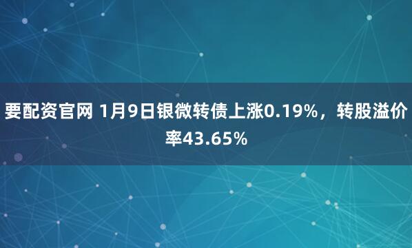 要配资官网 1月9日银微转债上涨0.19%，转股溢价率43.65%