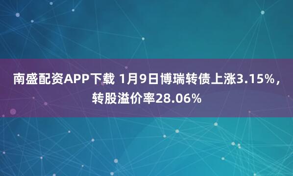 南盛配资APP下载 1月9日博瑞转债上涨3.15%，转股溢价率28.06%