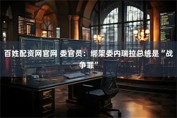 百姓配资网官网 委官员：绑架委内瑞拉总统是“战争罪”