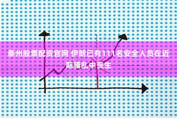 泰州股票配资官网 伊朗已有111名安全人员在近期骚乱中丧生