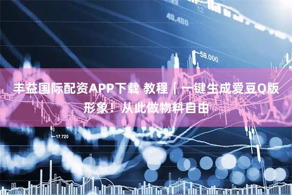 丰益国际配资APP下载 教程｜一键生成爱豆Q版形象！从此做物料自由