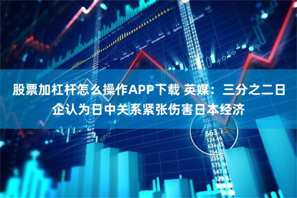 股票加杠杆怎么操作APP下载 英媒：三分之二日企认为日中关系紧张伤害日本经济