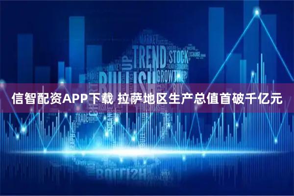 信智配资APP下载 拉萨地区生产总值首破千亿元