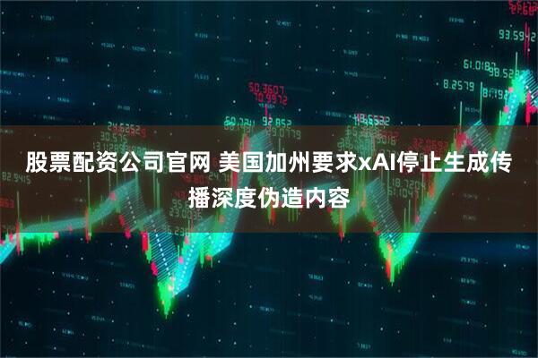 股票配资公司官网 美国加州要求xAI停止生成传播深度伪造内容