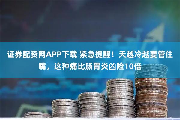 证券配资网APP下载 紧急提醒！天越冷越要管住嘴，这种痛比肠胃炎凶险10倍