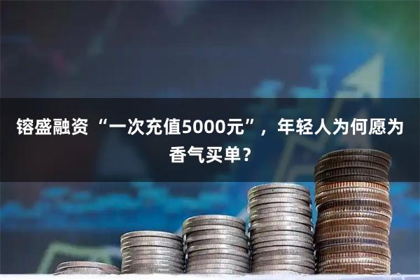 镕盛融资 “一次充值5000元”，年轻人为何愿为香气买单？
