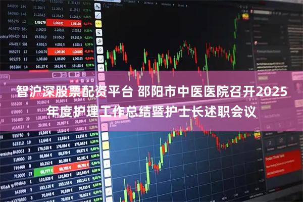 智沪深股票配资平台 邵阳市中医医院召开2025年度护理工作总结暨护士长述职会议