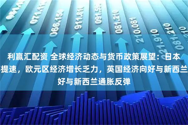 利赢汇配资 全球经济动态与货币政策展望：日本经济复苏提速，欧元区经济增长乏力，英国经济向好与新西兰通胀反弹