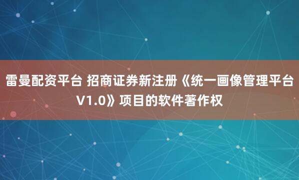 雷曼配资平台 招商证券新注册《统一画像管理平台V1.0》项目的软件著作权