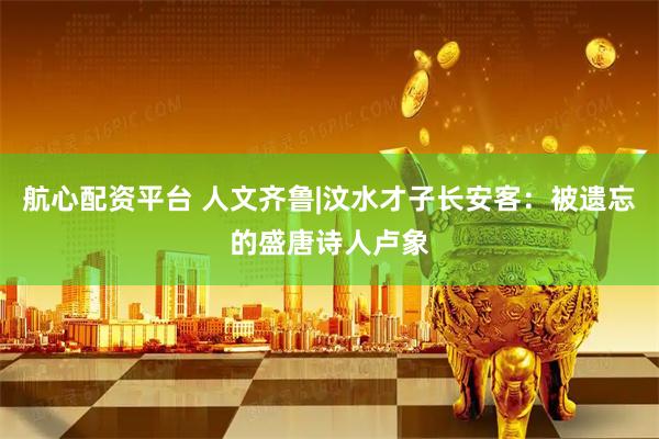 航心配资平台 人文齐鲁|汶水才子长安客：被遗忘的盛唐诗人卢象