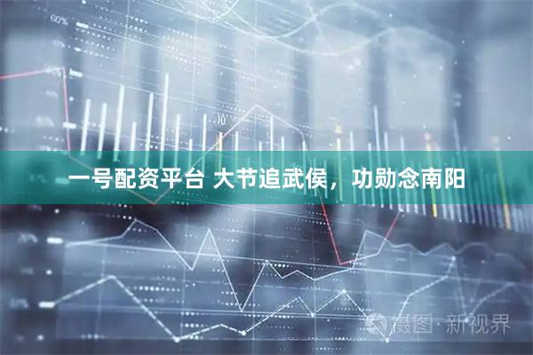 一号配资平台 大节追武侯，功勋念南阳