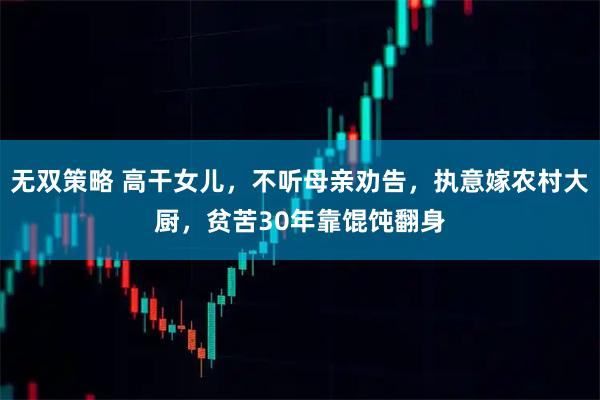 无双策略 高干女儿，不听母亲劝告，执意嫁农村大厨，贫苦30年靠馄饨翻身