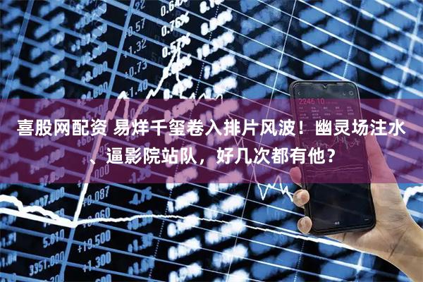 喜股网配资 易烊千玺卷入排片风波！幽灵场注水、逼影院站队，好几次都有他？