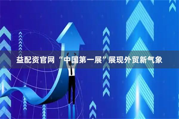 益配资官网 “中国第一展”展现外贸新气象