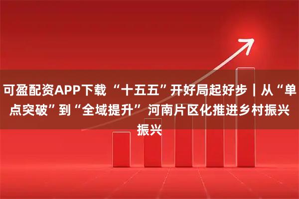 可盈配资APP下载 “十五五”开好局起好步｜从“单点突破”到“全域提升” 河南片区化推进乡村振兴