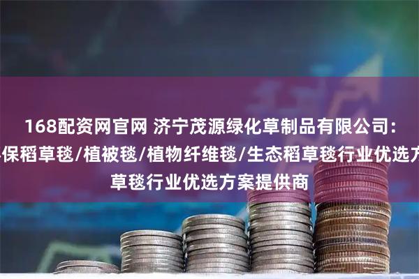 168配资网官网 济宁茂源绿化草制品有限公司：植草毯/环保稻草毯/植被毯/植物纤维毯/生态稻草毯行业优选方案提供商
