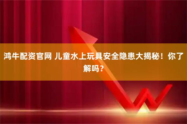 鸿牛配资官网 儿童水上玩具安全隐患大揭秘！你了解吗？