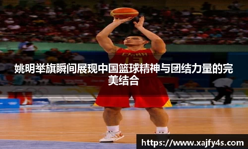 姚明举旗瞬间展现中国篮球精神与团结力量的完美结合