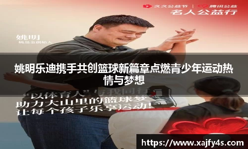 姚明乐迪携手共创篮球新篇章点燃青少年运动热情与梦想