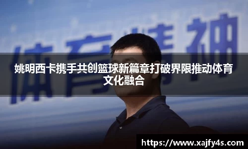 姚明西卡携手共创篮球新篇章打破界限推动体育文化融合