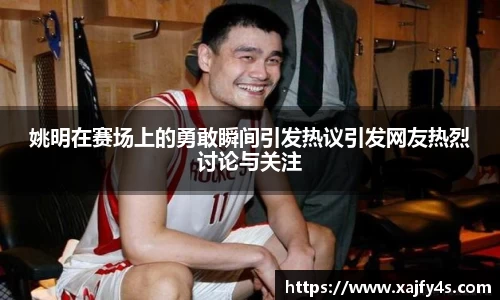 姚明在赛场上的勇敢瞬间引发热议引发网友热烈讨论与关注