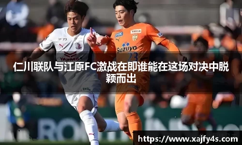 仁川联队与江原FC激战在即谁能在这场对决中脱颖而出