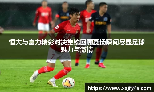 恒大与富力精彩对决集锦回顾赛场瞬间尽显足球魅力与激情
