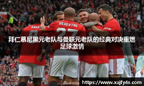 拜仁慕尼黑元老队与曼联元老队的经典对决重燃足球激情