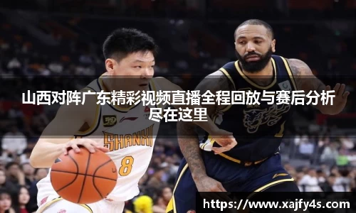 山西对阵广东精彩视频直播全程回放与赛后分析尽在这里