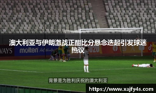 澳大利亚与伊朗激战正酣比分悬念迭起引发球迷热议